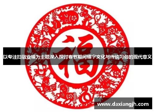 以专注扫敬业福为主题深入探讨春节期间福字文化与传统习俗的现代意义