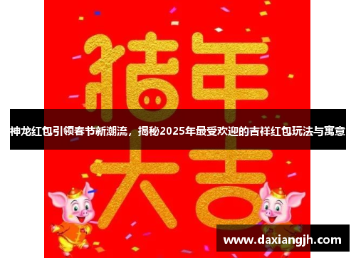 神龙红包引领春节新潮流，揭秘2025年最受欢迎的吉祥红包玩法与寓意